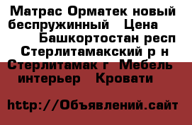 Матрас Орматек новый беспружинный › Цена ­ 9 500 - Башкортостан респ., Стерлитамакский р-н, Стерлитамак г. Мебель, интерьер » Кровати   